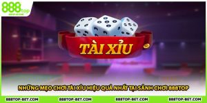 Những Mẹo Chơi Tài Xỉu Hiệu Quả Nhất Tại Sảnh Chơi 888TOP